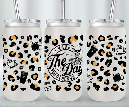 Have The Day you Deserve - glass can